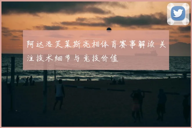 阿达洛芙莱斯亮相体育赛事解读 关注技术细节与竞技价值