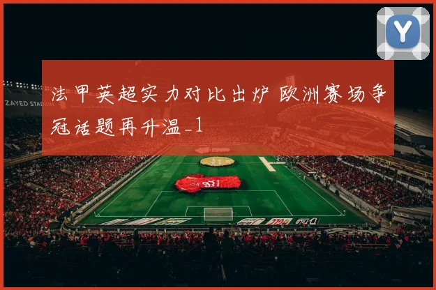 法甲英超实力对比出炉 欧洲赛场争冠话题再升温_1