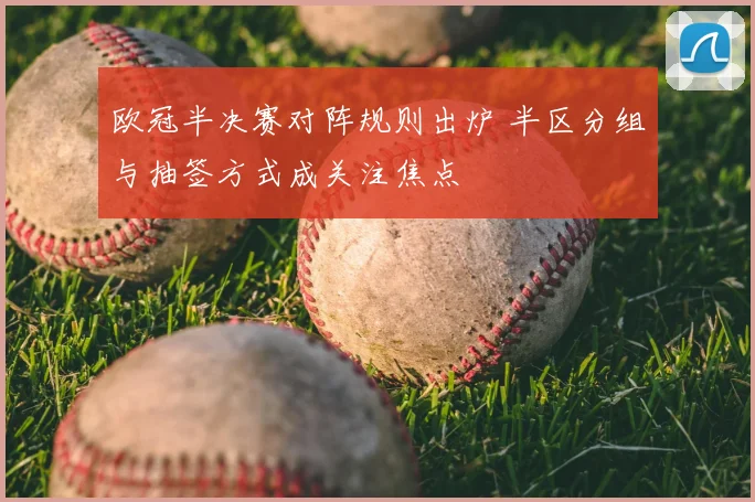 欧冠半决赛对阵规则出炉 半区分组与抽签方式成关注焦点