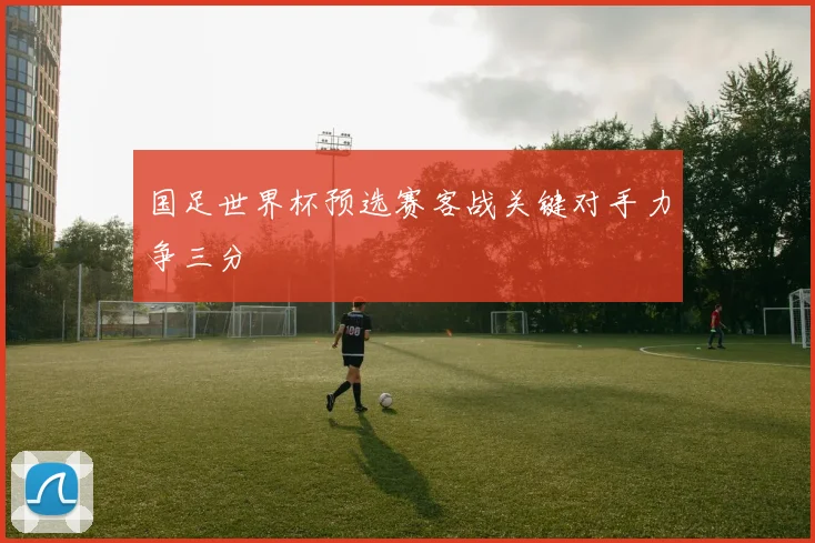 国足世界杯预选赛客战关键对手力争三分