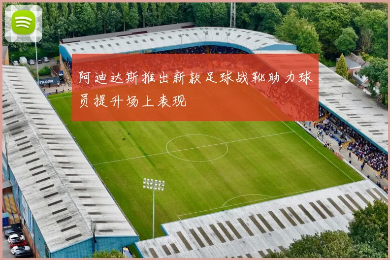 阿迪达斯推出新款足球战靴助力球员提升场上表现