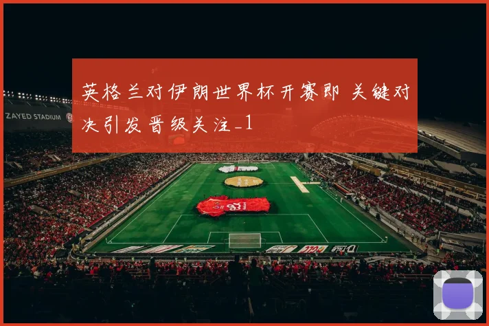 英格兰对伊朗世界杯开赛即 关键对决引发晋级关注_1