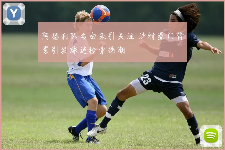 阿赫利队名由来引关注 沙特豪门背景引发球迷检索热潮