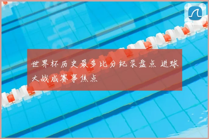 世界杯历史最多比分纪录盘点 进球大战成赛事焦点