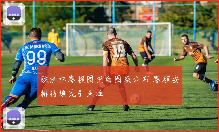 欧洲杯赛程图空白图表公布 赛程安排待填充引关注