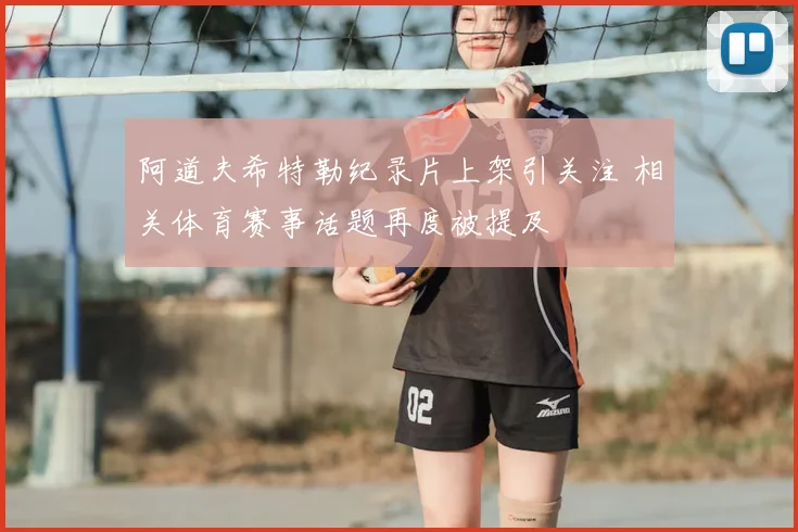 阿道夫希特勒纪录片上架引关注 相关体育赛事话题再度被提及