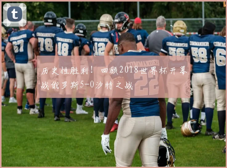 历史性胜利！回顾2018世界杯开幕战俄罗斯5-0沙特之战