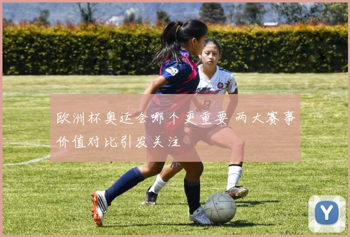 欧洲杯奥运会哪个更重要 两大赛事价值对比引发关注