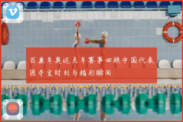 百康年奥运光年赛事回顾中国代表团夺金时刻与精彩瞬间