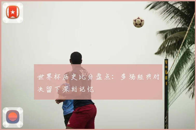 世界杯历史比分盘点：多场经典对决留下深刻记忆