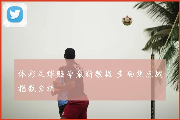 体彩足球赔率最新数据 多场焦点战指数分析