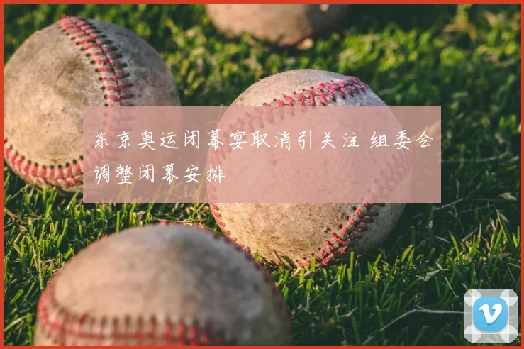 东京奥运闭幕宴取消引关注 组委会调整闭幕安排