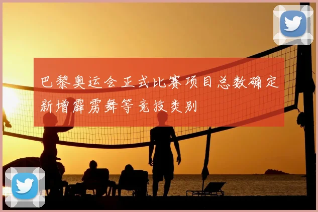 巴黎奥运会正式比赛项目总数确定新增霹雳舞等竞技类别