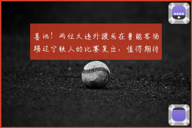 喜讯！两位久违外援或在鲁能客场踢辽宁铁人的比赛复出，值得期待